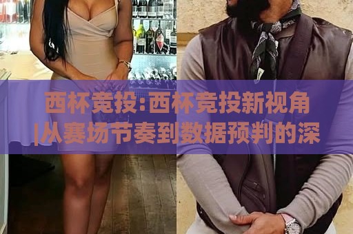 西杯竞投:西杯竞投新视角|从赛场节奏到数据预判的深度拆解【西杯竞投】🏯今晚靠谱最火押球网无需注册观看解说让球盘高清技巧