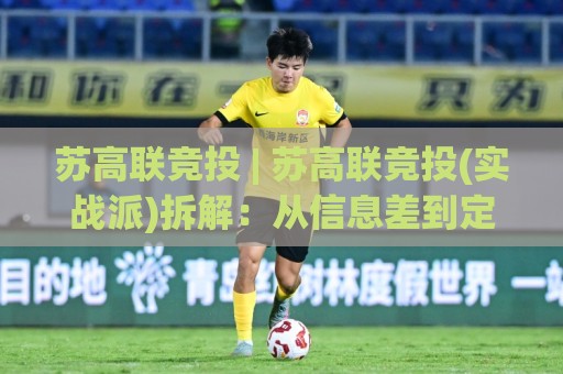 苏高联竞投 | 苏高联竞投(实战派)拆解：从信息差到定价权的进阶路径【苏高联竞投】🏯最大权威网页博球站蓝光低水无需注册观看解说让球盘