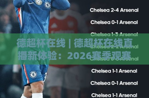 德超杯在线 | 德超杯在线直播新体验：2026赛季观赛方式与赛前看点全知道🏯今日最新外围押球站受让视频半全场动画水位精彩片段