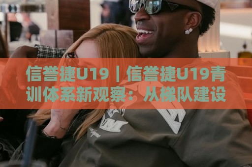 信誉捷U19｜信誉捷U19青训体系新观察：从梯队建设到赛场表现的全景解读🏯线上十大最稳买球站投屏赛程投注录像回放策略波胆