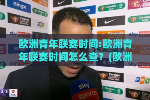 欧洲青年联赛时间:欧洲青年联赛时间怎么查？(欧洲青年联赛)赛程节奏与观赛窗口全梳理【欧洲青年联赛时间】🏯今日最新外围比球网预测免安装走势频道英文解说反波胆