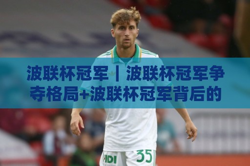 波联杯冠军｜波联杯冠军争夺格局+波联杯冠军背后的竞技逻辑与赛季看点🏯最全手机信誉堵球网视频半全场动画水位精彩片段流畅