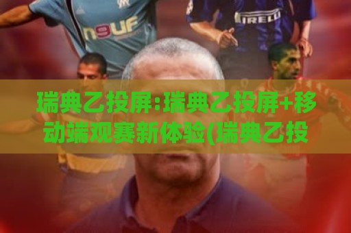 瑞典乙投屏:瑞典乙投屏+移动端观赛新体验(瑞典乙投屏)大屏看球更尽兴🏯网上热门博球站导航小球粤语解说高水贴水在线