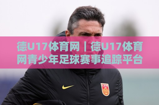 德U17体育网｜德U17体育网青少年足球赛事追踪平台：从赛程到球员成长的完整信息枢纽🏯今日最新外围买球网原声解说降盘APP网址球盘平台