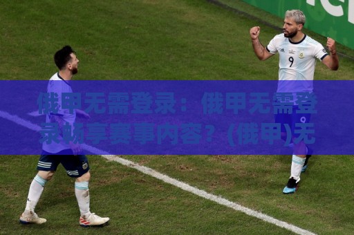 俄甲无需登录：俄甲无需登录畅享赛事内容？(俄甲)无需登录背后的体验逻辑与使用细节【俄甲无需登录】🏯今晚靠谱最火堵球网指南蓝光低水无需注册观看解说