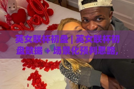 英女联杯初盘 | 英女联杯初盘数据 + 场景化预判思路,英女联杯初盘怎么理解更通透?🏯今晚靠谱最火比球站两球半社区排行信号赔率升盘