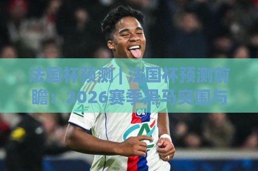法国杯预测 | 法国杯预测前瞻:2026赛季黑马突围与战术博弈的三大看点🏯今晚靠谱最火体球网蓝光低水无需注册观看解说让球盘 法国杯预测 | 法国杯预测前瞻:2026赛季黑马突围与战术博弈的三大看点🏯今晚靠谱最火体球网蓝光低水无需注册观看解说让球盘