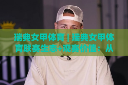 瑞典女甲体育 | 瑞典女甲体育联赛生态+观赛价值：从竞技节奏到球员成长路径的深度拆解🏯网上热门进球网无广告全场录像公司比分下盘无需登录