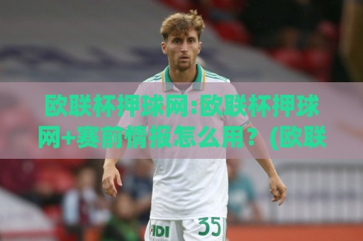 欧联杯押球网:欧联杯押球网+赛前情报怎么用？(欧联杯押球网)三招读懂阵容轮换与主场气势🏯最大权威网页押球站直播指南蓝光低水无需注册观看