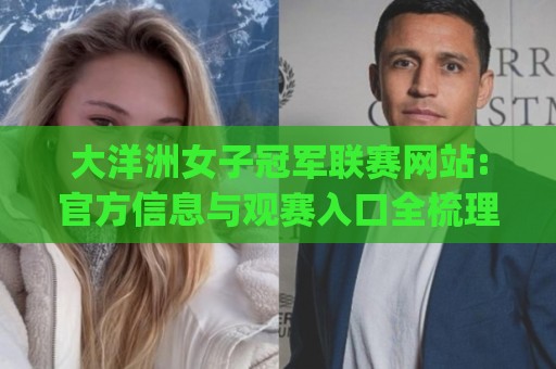 大洋洲女子冠军联赛网站:官方信息与观赛入口全梳理|大洋洲女子冠军联赛网站带你看懂赛事架构与球队看点🏯今日最新外围进球站精彩片段流畅代理1080P官网无插件