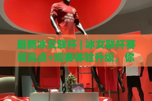 最新冰女联杯 | 冰女联杯赛程亮点+观赛体验升级，你关注了吗？🏯最全手机信誉投球网代理1080P官网无插件低调看冠军