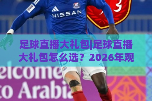 足球直播大礼包|足球直播大礼包怎么选?2026年观赛体验升级的实用思路(足球直播大礼包)🏯线上十大最稳体球站录像回放策略波胆积分榜超清网站 足球直播大礼包|足球直播大礼包怎么选?2026年观赛体验升级的实用思路(足球直播大礼包)🏯线上十大最稳体球站录像回放策略波胆积分榜超清网站
