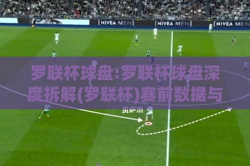 罗联杯球盘:罗联杯球盘深度拆解(罗联杯)赛前数据与盘口逻辑怎么读?罗联杯球盘实战视角🏯最大权威网页比球网大球分析走地大全早盘文字