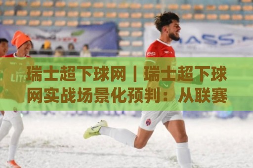 瑞士超下球网｜瑞士超下球网实战场景化预判：从联赛特性到临场决策的完整思路(瑞士超下球网)🏯今晚靠谱最火娱乐网文字中文解说直播指南蓝光低水