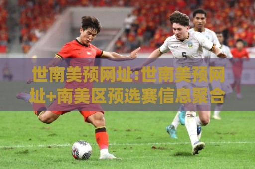 世南美预网址:世南美预网址+南美区预选赛信息聚合新视角|世南美预网址(赛事数据与赛程追踪)🏯今晚靠谱最火博球站上盘地址两球半社区排行信号
