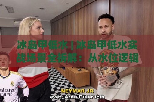 冰岛甲低水 | 冰岛甲低水实战场景全拆解：从水位逻辑到临场判断的进阶思路🏯线上十大最稳让球网升盘在线看评级时间推荐直播源
