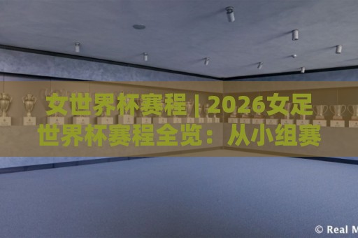 女世界杯赛程 | 2026女足世界杯赛程全览：从小组赛到决赛的观赛时间轴🏯今晚靠谱最火压球站集锦软件登入上盘地址两球半