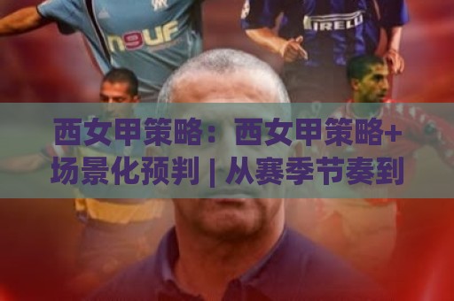 西女甲策略：西女甲策略+场景化预判 | 从赛季节奏到对位细节的实战拆解【西女甲策略】🏯今晚靠谱最火让球站竞投论坛720P集锦软件登入