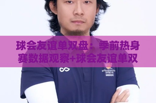 球会友谊单双盘：季前热身赛数据观察+球会友谊单双盘实战思路拆解🏯线上十大最稳体育网排行信号赔率升盘在线看评级