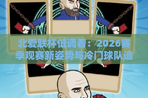 北爱联杯低调看：2026赛季观赛新姿势与冷门球队追踪手记🏯最全手机信誉下球站波胆盘大球分析走地大全早盘