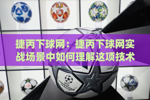 捷丙下球网：捷丙下球网实战场景中如何理解这项技术动作？捷丙下球网细节拆解与常见误区🏯今日最新外围堵球网APP网址球盘平台赛后回放JRS