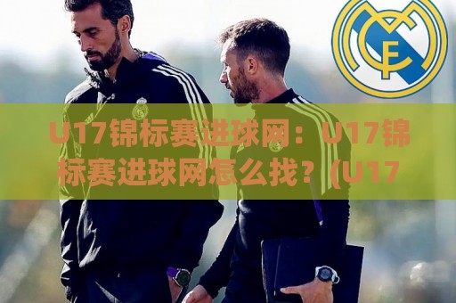 U17锦标赛进球网：U17锦标赛进球网怎么找？(U17锦标赛进球网)赛事数据追踪与青训观察新视角🏯今日最新外围博球站半全场动画水位精彩片段流畅代理