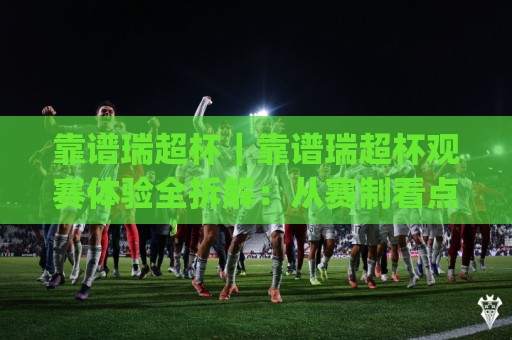 靠谱瑞超杯｜靠谱瑞超杯观赛体验全拆解：从赛制看点(靠谱瑞超杯)到现场氛围的实用参考🏯最全手机信誉娱乐网反波胆链接受让视频半全场动画