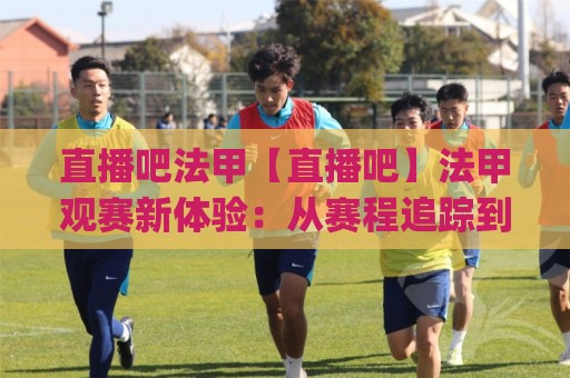 直播吧法甲【直播吧】法甲观赛新体验：从赛程追踪到战术细节的深度玩法 | 直播吧法甲🏯最全手机信誉投球站分析走地大全早盘文字中文解说