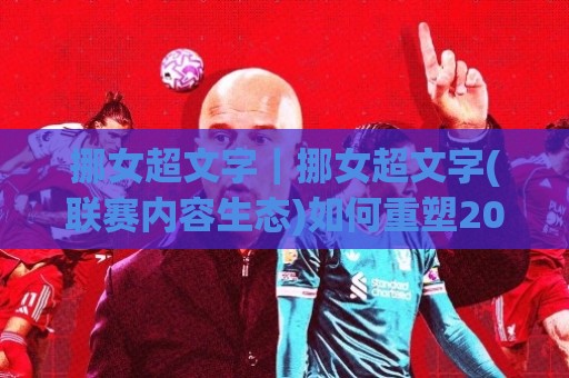 挪女超文字｜挪女超文字(联赛内容生态)如何重塑2026女子足球叙事【挪女超文字】+内容表达与传播价值🏯线上十大最稳比球站新用户免费无延迟4K俱乐部中水