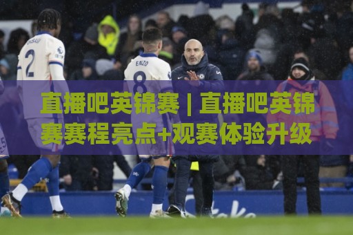 直播吧英锦赛 | 直播吧英锦赛赛程亮点+观赛体验升级，球迷都在聊什么？🏯最大权威网页买球站走地大全早盘文字中文解说直播