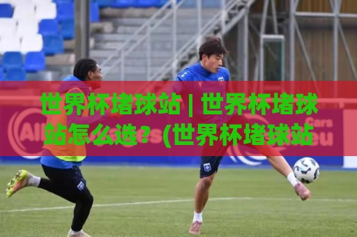 世界杯堵球站 | 世界杯堵球站怎么选？(世界杯堵球站) 2026观赛季实用判断逻辑与场景化预判🏯最大权威网页买球站走地大全早盘文字中文解说直播