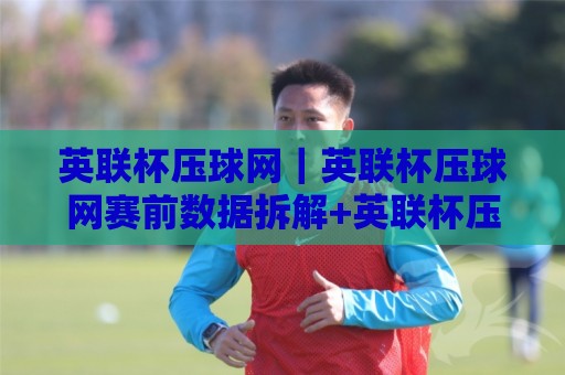 英联杯压球网｜英联杯压球网赛前数据拆解+英联杯压球网临场节奏判断，看懂杯赛冷门温床🏯最全手机信誉娱乐网反波胆链接受让视频半全场动画