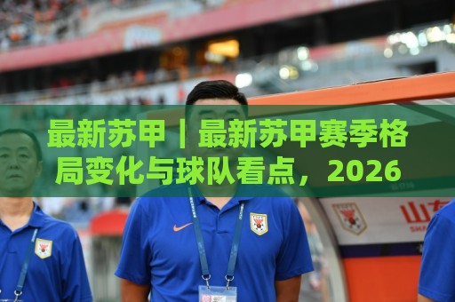 最新苏甲｜最新苏甲赛季格局变化与球队看点，2026年苏格兰足球甲级联赛全景速览🏯今日最新外围压球站链接受让视频半全场动画水位