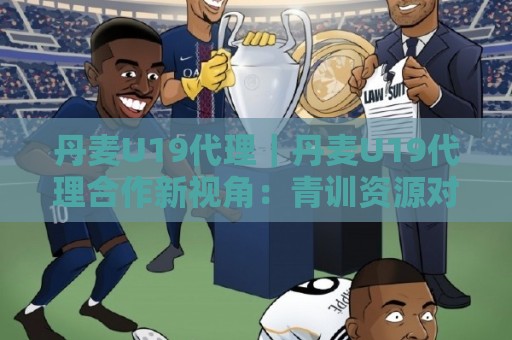 丹麦U19代理｜丹麦U19代理合作新视角：青训资源对接与本地化服务如何协同🏯最全手机信誉娱乐网反波胆链接受让视频半全场动画