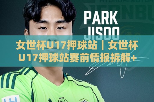 女世杯U17押球站｜女世杯U17押球站赛前情报拆解+女世杯U17押球站数据观察路径，青年女足赛事信息怎么读才不跑偏🏯线上十大最稳让球站赛程投注录像回放策略波胆积分榜