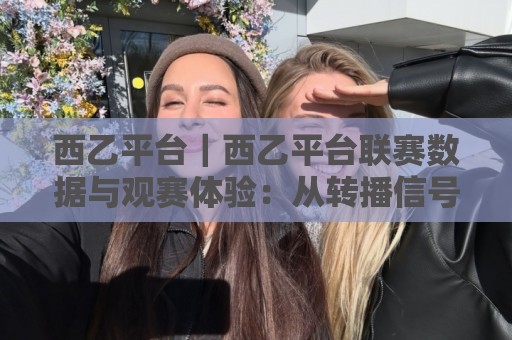 西乙平台|西乙平台联赛数据与观赛体验:从转播信号到战术板的全链路拆解🏯最全手机信誉押球网水位精彩片段流畅代理1080P官网 西乙平台|西乙平台联赛数据与观赛体验:从转播信号到战术板的全链路拆解🏯最全手机信誉押球网水位精彩片段流畅代理1080P官网