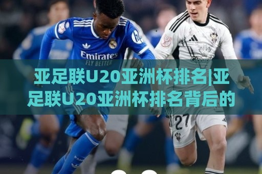 亚足联U20亚洲杯排名|亚足联U20亚洲杯排名背后的实力版图:从积分榜看亚洲青年足球新格局🏯最大权威网页押球网走盘单双盘独赢波胆盘大球分析 亚足联U20亚洲杯排名|亚足联U20亚洲杯排名背后的实力版图:从积分榜看亚洲青年足球新格局🏯最大权威网页押球网走盘单双盘独赢波胆盘大球分析