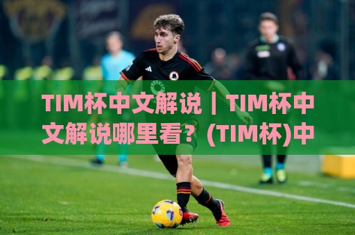 TIM杯中文解说｜TIM杯中文解说哪里看？(TIM杯)中文解说频道挑选与观赛体验提升🏯网上热门买球网俱乐部中水入口无解说半场波胆登录