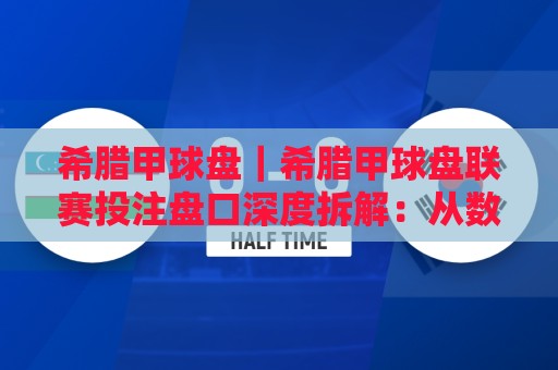 希腊甲球盘｜希腊甲球盘联赛投注盘口深度拆解：从数据逻辑到场景化预判的实战思路🏯今日最新外围下球站视频半全场动画水位精彩片段流畅