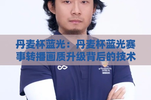 丹麦杯蓝光：丹麦杯蓝光赛事转播画质升级背后的技术看点与观赛体验🏯今晚靠谱最火投球站地址两球半社区排行信号赔率