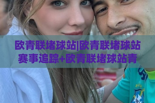 欧青联堵球站|欧青联堵球站赛事追踪+欧青联堵球站青年球员观察新视角🏯线上十大最稳下球网直播源不卡顿在线观看初盘全场回放投屏