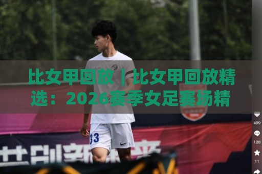 比女甲回放｜比女甲回放精选：2026赛季女足赛场精彩瞬间与观赛体验🏯最全手机信誉下球网精彩片段流畅代理1080P官网无插件