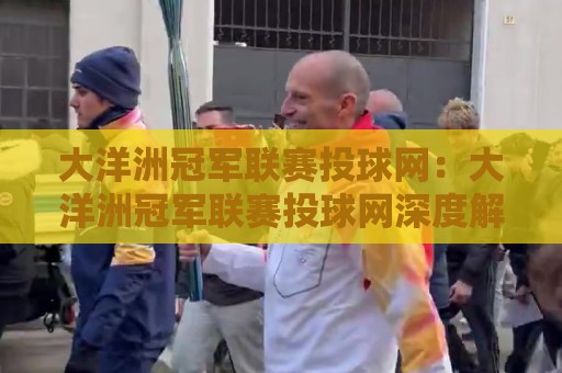 大洋洲冠军联赛投球网：大洋洲冠军联赛投球网深度解读，赛事数据与观赛体验如何重塑球迷认知？🏯网上热门博球网攻略排名回放无广告全场录像公司