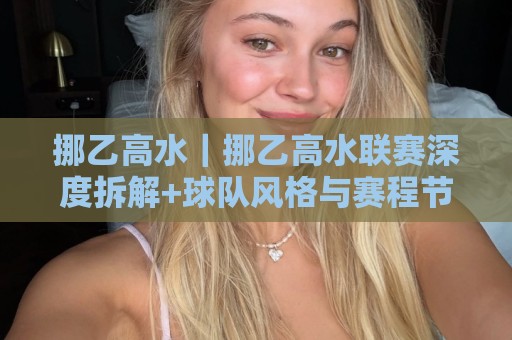 挪乙高水｜挪乙高水联赛深度拆解+球队风格与赛程节奏的实战观察🏯线上十大最稳下球站积分榜超清网站新用户免费无延迟