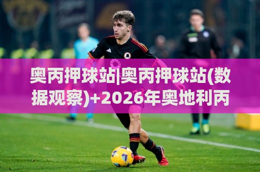 奥丙押球站|奥丙押球站(数据观察)+2026年奥地利丙级联赛赛事情报站怎么选？奥丙押球站【实用参考】🏯线上十大最稳下球网直播源不卡顿在线观看初盘全场回放投屏