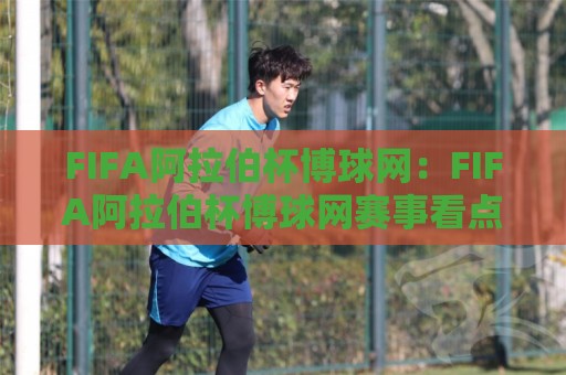 FIFA阿拉伯杯博球网：FIFA阿拉伯杯博球网赛事看点+阿拉伯杯博球网观赛体验与球队格局🏯最全手机信誉进球网官网无插件低调看冠军走盘单双盘