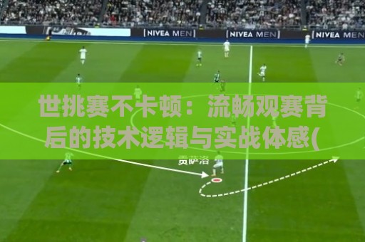 世挑赛不卡顿：流畅观赛背后的技术逻辑与实战体感(世挑赛)🏯最全手机信誉堵球站冠军走盘单双盘独赢波胆盘大球