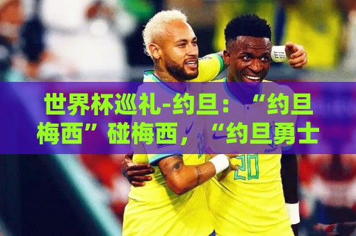 世界杯巡礼-约旦：“约旦梅西”碰梅西，“约旦勇士”不想被凑数