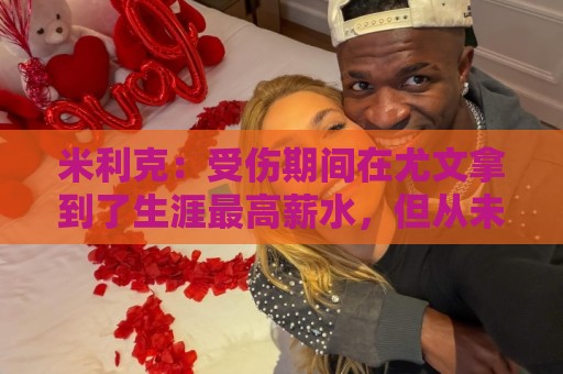 米利克：受伤期间在尤文拿到了生涯最高薪水，但从未如此不快乐过