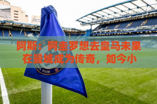 阿斯：阿圭罗想去皇马未果 在曼城成为传奇，如今小蜘蛛处境相似